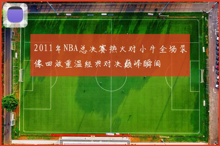 2011年NBA总决赛热火对小牛全场录像回放重温经典对决巅峰瞬间