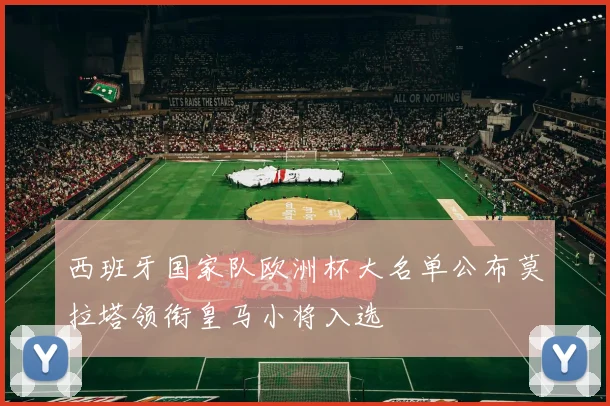 西班牙国家队欧洲杯大名单公布莫拉塔领衔皇马小将入选