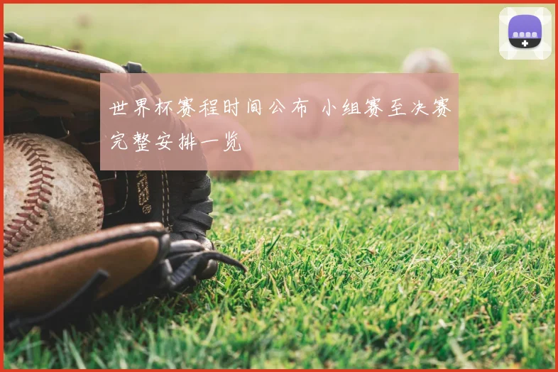 世界杯赛程时间公布 小组赛至决赛完整安排一览