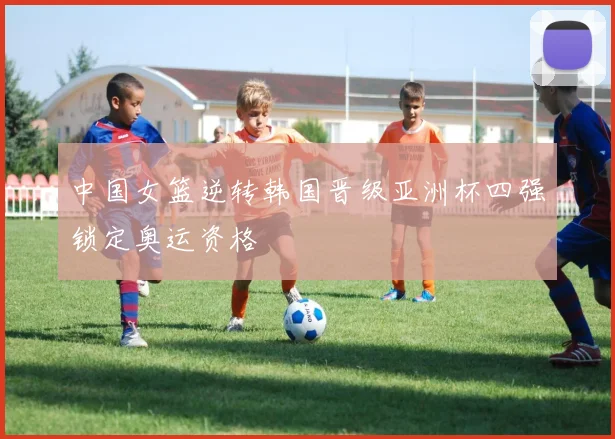 中国女篮逆转韩国晋级亚洲杯四强锁定奥运资格
