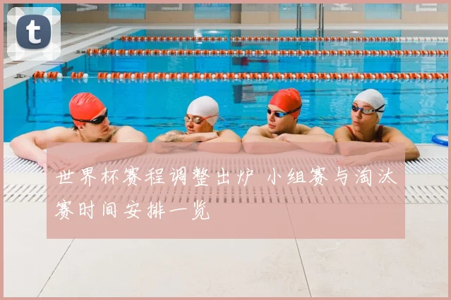 世界杯赛程调整出炉 小组赛与淘汰赛时间安排一览