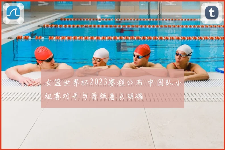 女篮世界杯2023赛程公布 中国队小组赛对手与晋级看点明确