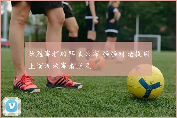 欧冠赛程对阵表公布 强强对话提前上演淘汰赛看点足