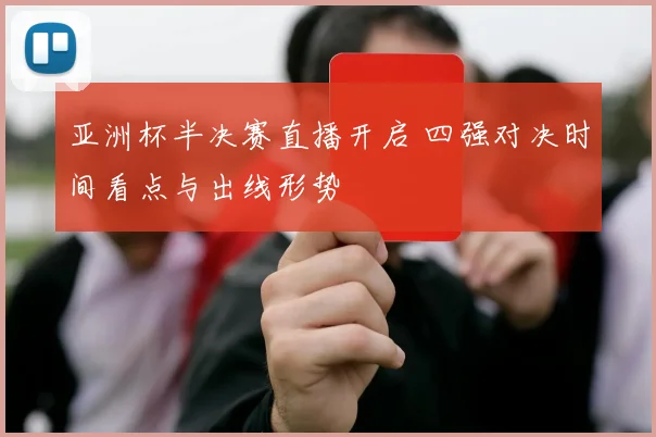 亚洲杯半决赛直播开启 四强对决时间看点与出线形势