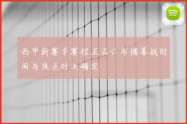西甲新赛季赛程正式公布揭幕战时间与焦点对决确定
