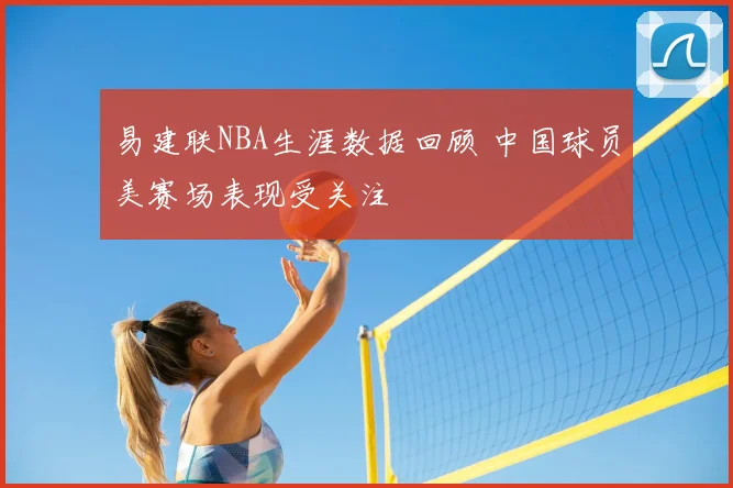 易建联NBA生涯数据回顾 中国球员美赛场表现受关注