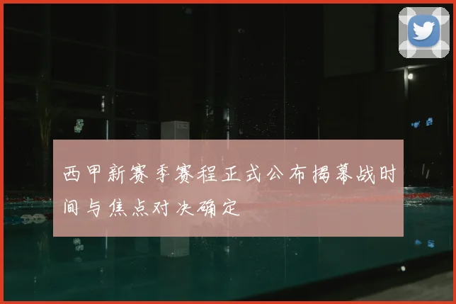 西甲新赛季赛程正式公布揭幕战时间与焦点对决确定