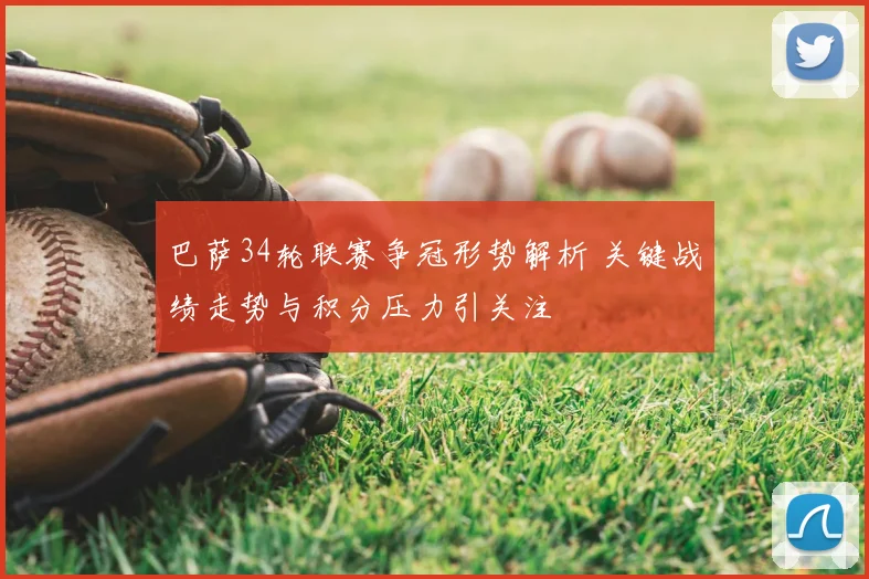 巴萨34轮联赛争冠形势解析 关键战绩走势与积分压力引关注