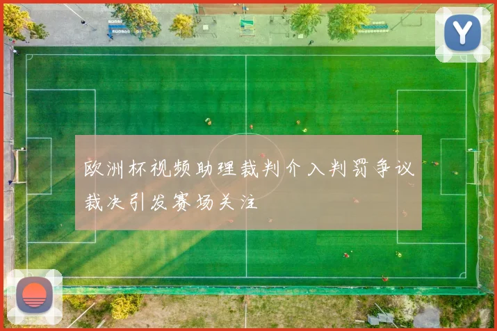 欧洲杯视频助理裁判介入判罚争议裁决引发赛场关注