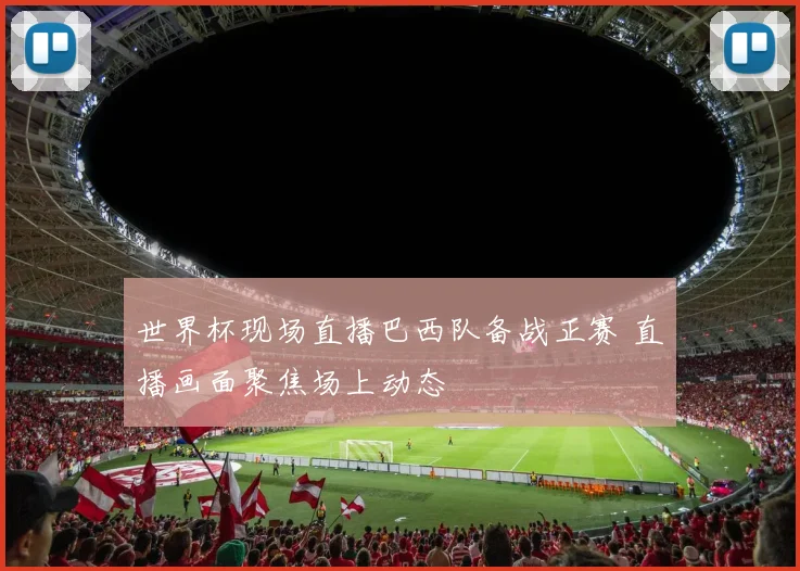 世界杯现场直播巴西队备战正赛 直播画面聚焦场上动态