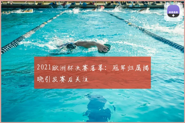 2021欧洲杯决赛落幕:冠军归属揭晓引发赛后关注
