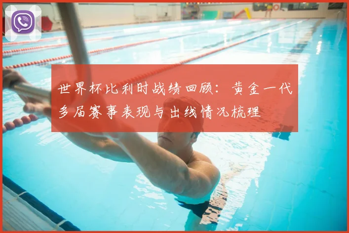 世界杯比利时战绩回顾:黄金一代多届赛事表现与出线情况梳理