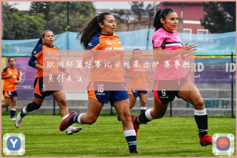 欧洲杯篮球赛比分结果出炉 赛事胜负引关注