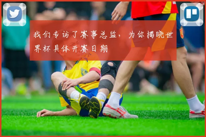 我们专访了赛事总监，为你揭晓世界杯具体开赛日期