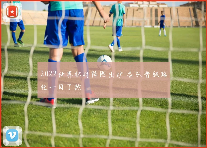 2022世界杯对阵图出炉 各队晋级路径一目了然
