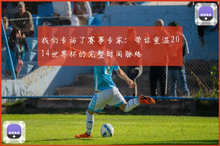 我们专访了赛事专家:带你重温2014世界杯的完整时间脉络