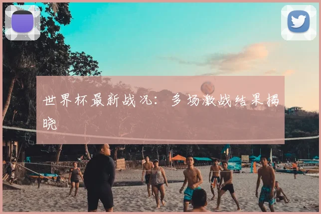 世界杯最新战况：多场激战结果揭晓