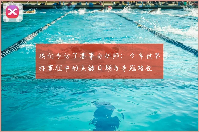 我们专访了赛事分析师：今年世界杯赛程中的关键日期与夺冠路径