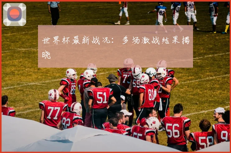 世界杯最新战况：多场激战结果揭晓