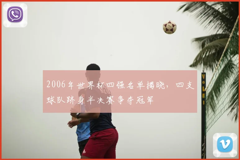 2006年世界杯四强名单揭晓，四支球队跻身半决赛争夺冠军