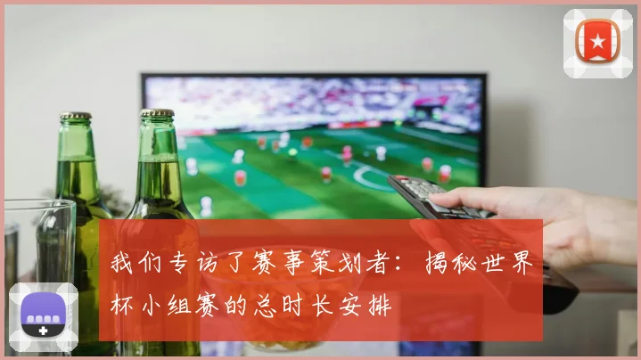 我们专访了赛事策划者：揭秘世界杯小组赛的总时长安排