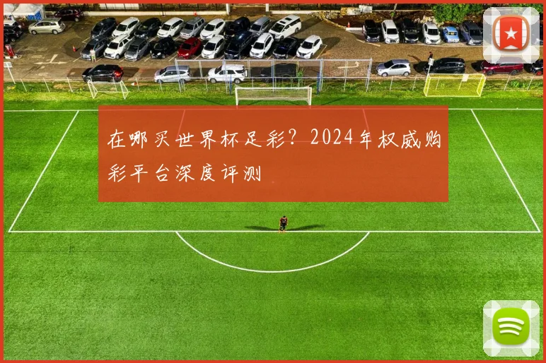 在哪买世界杯足彩？2024年权威购彩平台深度评测