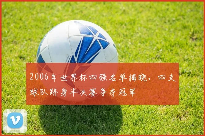 2006年世界杯四强名单揭晓，四支球队跻身半决赛争夺冠军