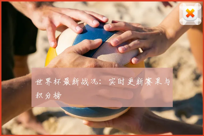 世界杯最新战况：实时更新赛果与积分榜