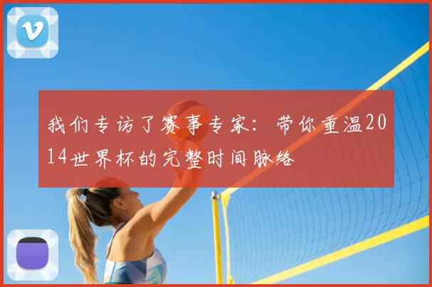 我们专访了赛事专家：带你重温2014世界杯的完整时间脉络