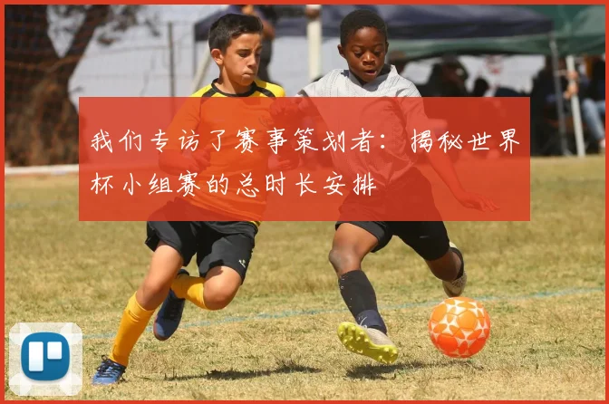我们专访了赛事策划者:揭秘世界杯小组赛的总时长安排