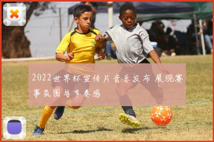 2022世界杯宣传片音乐发布 展现赛事氛围与节奏感