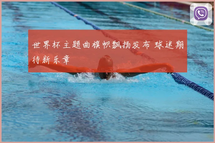 世界杯主题曲旗帜飘扬发布 球迷期待新乐章